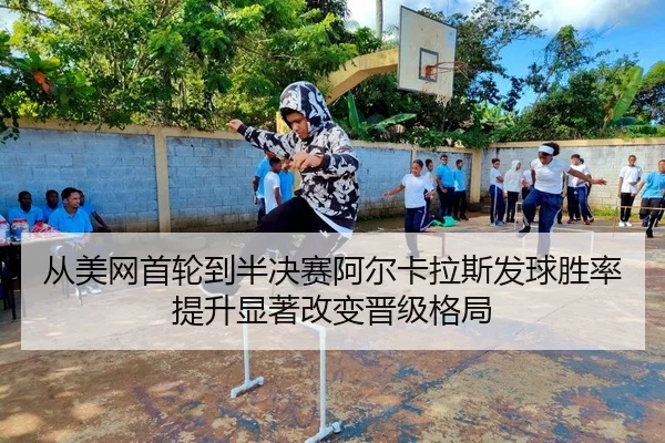 从美网首轮到半决赛阿尔卡拉斯发球胜率提升显著改变晋级格局