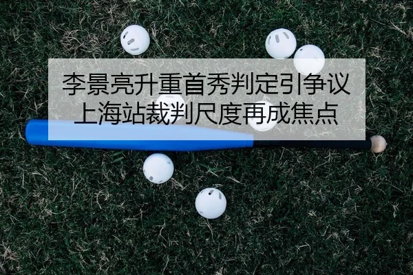 李景亮升重首秀判定引争议 上海站裁判尺度再成焦点