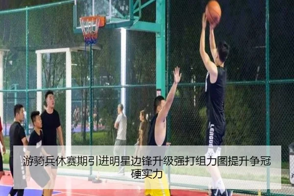 游骑兵休赛期引进明星边锋升级强打组力图提升争冠硬实力